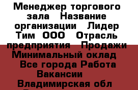 Менеджер торгового зала › Название организации ­ Лидер Тим, ООО › Отрасль предприятия ­ Продажи › Минимальный оклад ­ 1 - Все города Работа » Вакансии   . Владимирская обл.,Вязниковский р-н